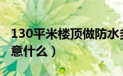 130平米楼顶做防水多少钱（做楼顶防水要注意什么）