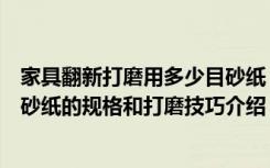 家具翻新打磨用多少目砂纸（家庭装修家具涂装过程中打磨砂纸的规格和打磨技巧介绍）