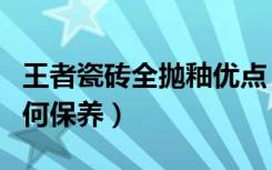 王者瓷砖全抛釉优点（王者瓷砖怎么样瓷砖如何保养）