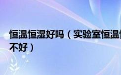 恒温恒湿好吗（实验室恒温恒湿空调的优点恒温恒湿空调好不好）