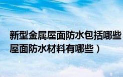 新型金属屋面防水包括哪些（金属屋面防水方法是什么金属屋面防水材料有哪些）