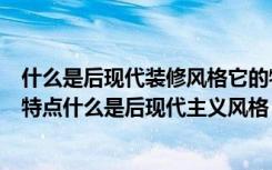 什么是后现代装修风格它的特点是什么（后现代风格装修的特点什么是后现代主义风格）