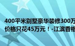 400平米别墅豪华装修300万（400平米别墅装修案例，装修价格只花45万元！-江滨香格里别墅装修）