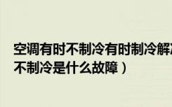 空调有时不制冷有时制冷解决方法（空调制冷维修方法空调不制冷是什么故障）