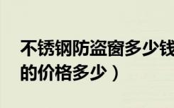 不锈钢防盗窗多少钱一平方,（不锈钢防盗窗的价格多少）