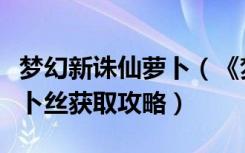 梦幻新诛仙萝卜（《梦幻诛仙》梦幻诛仙胡萝卜丝获取攻略）