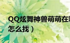 QQ炫舞神兽萌萌在哪里（QQ炫舞神兽萌萌怎么找）