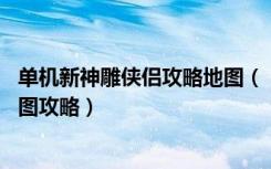 单机新神雕侠侣攻略地图（《新神雕侠侣2》新神雕侠侣2地图攻略）