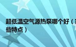 超低温空气源热泵哪个好（家用超低温空气源热泵怎样有哪些特点）