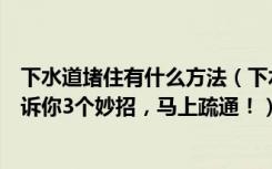 下水道堵住有什么方法（下水道堵了别傻傻用棍子捅了！告诉你3个妙招，马上疏通！）