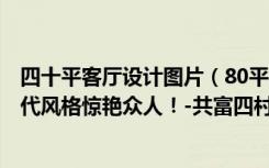 四十平客厅设计图片（80平米的房这样装修好看100倍，现代风格惊艳众人！-共富四村装修）