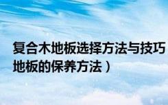 复合木地板选择方法与技巧（复合木地板需要保养吗复合木地板的保养方法）