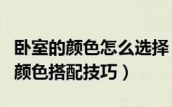 卧室的颜色怎么选择（适合卧室的颜色，卧室颜色搭配技巧）