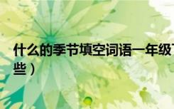 什么的季节填空词语一年级下册（什么的季节填空词语有哪些）