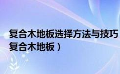 复合木地板选择方法与技巧（强化复合木地板特点怎么选择复合木地板）