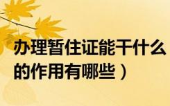 办理暂住证能干什么（如何办理暂住证暂住证的作用有哪些）