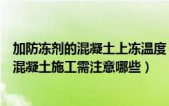 加防冻剂的混凝土上冻温度（混凝土防冻剂多少温度下使用混凝土施工需注意哪些）