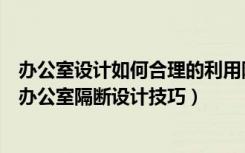 办公室设计如何合理的利用隔断（办公室室内装修设计隔断办公室隔断设计技巧）