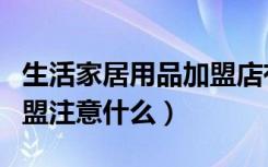 生活家居用品加盟店有哪些（生活家居用品加盟注意什么）