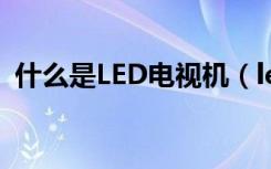 什么是LED电视机（led电视的优点有哪些）