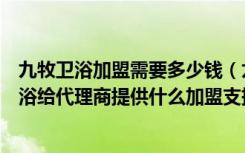 九牧卫浴加盟需要多少钱（九牧卫浴诚招代理可信吗九牧卫浴给代理商提供什么加盟支持）