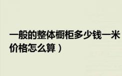 一般的整体橱柜多少钱一米（实木橱柜价格多少钱一米橱柜价格怎么算）