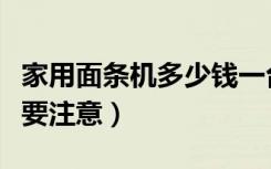 家用面条机多少钱一台（家用面条机使用时需要注意）