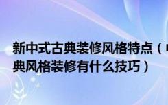 新中式古典装修风格特点（中式古典风格装修特点是什么古典风格装修有什么技巧）