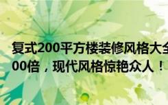 复式200平方楼装修风格大全（156平米的房这样装修好看100倍，现代风格惊艳众人！-文鼎雅苑别墅装修）