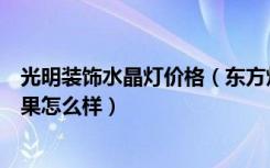 光明装饰水晶灯价格（东方灯饰的水晶灯质量好吗，装修效果怎么样）