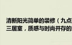 清新阳光简单的装修（九点阳光精彩天地实例，119平米的三居室，质感与时尚并存的现代风装修）