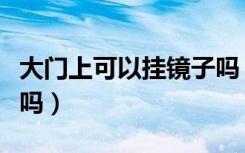 大门上可以挂镜子吗（镜子可以挂在大门后面吗）