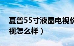 夏普55寸液晶电视价格贵不贵（夏普液晶电视怎么样）