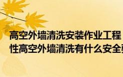 高空外墙清洗安装作业工程（高空外墙清洗保洁有什么必要性高空外墙清洗有什么安全要求）