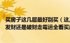 买房子这几层最好别买（这几层楼再便宜没人买，是越住越发财还是破财走霉运全看买房了！）