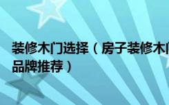 装修木门选择（房子装修木门选购注意8个要点附上5家木门品牌推荐）