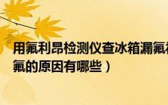 用氟利昂检测仪查冰箱漏氟视频（冰箱氟利昂的危害冰箱漏氟的原因有哪些）