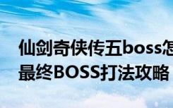 仙剑奇侠传五boss怎么打（《仙剑奇侠传5》最终BOSS打法攻略）