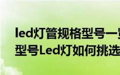 led灯管规格型号一览表（led灯管尺寸规格型号Led灯如何挑选）