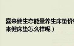 喜来健生态能量养生床垫价格（喜来健床垫的价格是多少喜来健床垫怎么样呢）