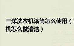 三洋洗衣机滚筒怎么使用（三洋滚筒洗衣机怎么样滚筒洗衣机怎么做清洁）