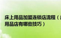 床上用品加盟连锁店流程（床上用品代理什么品牌好开床上用品店有哪些技巧）