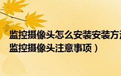 监控摄像头怎么安装安装方法与步骤（如何安装摄像头安装监控摄像头注意事项）