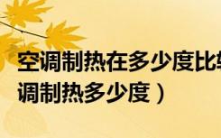 空调制热在多少度比较好（空调制热怎么用空调制热多少度）