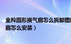 金羚圆形换气扇怎么拆卸图解（金羚换气扇怎么样金羚排气扇怎么安装）