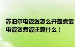 苏泊尔电饭煲怎么开盖煮饭（苏泊尔电饭煲怎么煮饭苏泊尔电饭煲煮饭注意什么）