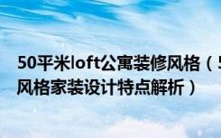 50平米loft公寓装修风格（50平米loft公寓装修效果图,loft风格家装设计特点解析）