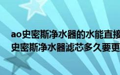 ao史密斯净水器的水能直接喝吗（ao史密斯净水器好吗ao史密斯净水器滤芯多久要更换一次）