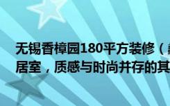 无锡香樟园180平方装修（蠡湖香樟园实例，220平米的四居室，质感与时尚并存的其他风装修）