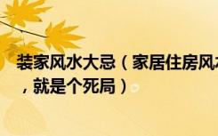 装家风水大忌（家居住房风水必看禁忌，装修一个也不要碰，就是个死局）